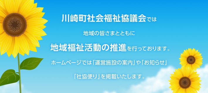 川崎町社会福祉協議会では、地域の皆さまとともに、地域福祉推進の活動を行っております。ホームページでは「運営施設の案内」や「お知らせ」「社協便り」を掲載いたします。