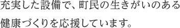 充実した設備で、町民の生きがいのある健康づくりを応援しています。